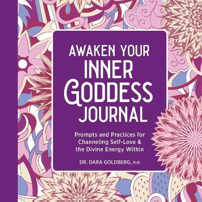 Awaken Your Inner Goddess: A Journal: Prompts and Practices for Channeling Self-Love & the Divine Energy Within - Dara Goldberg