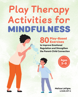 Play Therapy Activities for Mindfulness: 80 Play-Based Exercises to Improve Emotional Regulation and Strengthen the Parent-Child Connection - Melissa Lavigne