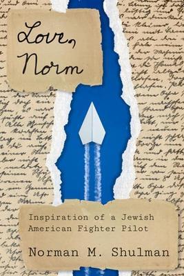 Love, Norm: Inspiration of a Jewish American Fighter Pilot - Norman M. Shulman