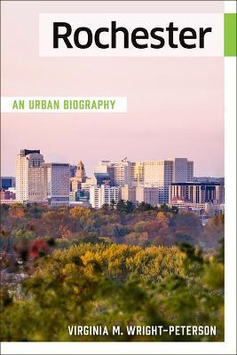 Rochester: An Urban Biography - Virginia Wright-peterson
