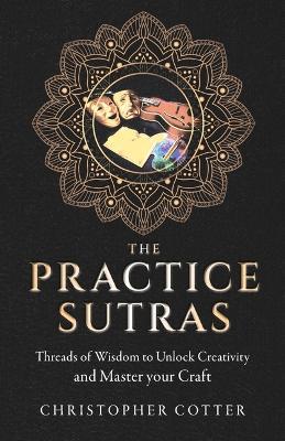 The Practice Sutras: Threads of Wisdom to Unlock Creativity and Master Your Craft - Christopher Cotter