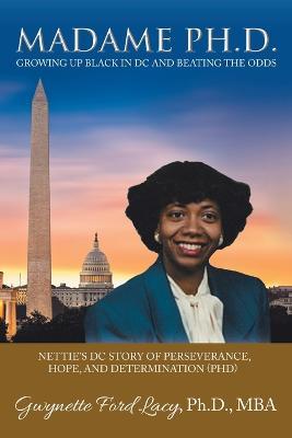 Madame PH.D.: Growing Up Black in DC and Beating the Odds: Nettie's DC Story of Perseverance, Hope, and Determination (PHD) - Gwynette Ford Lacy Mba