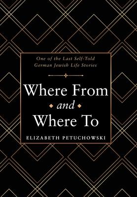 Where From and Where To: One of the Last Self-Told German Jewish Life Stories - Elizabeth Petuchowski