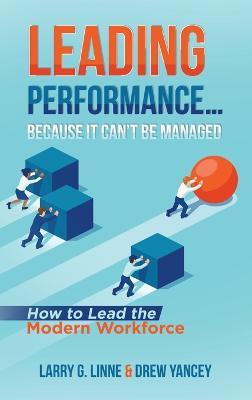 Leading Performance... Because It Can't Be Managed: How to Lead the Modern Workforce - Larry G. Linne