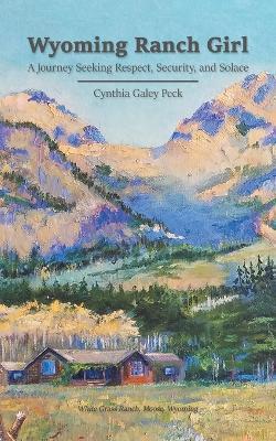Wyoming Ranch Girl: A Journey Seeking Respect, Security, and Solace - Cynthia Galey Peck