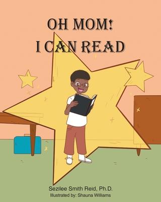 Oh Mom! I Can Read - Sezilee Smith Reid Ph. D.