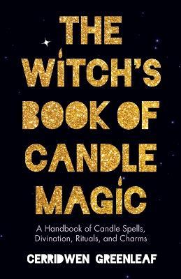 The Witch's Book of Candle Magic: A Handbook of Candle Spells, Divination, Rituals, and Charms (Witchcraft for Beginners, Spell Book, New Age Mysticis - Cerridwen Greenleaf