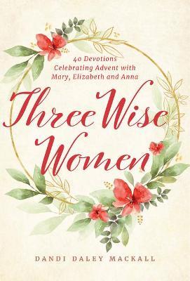 Three Wise Women: 40 Devotions Celebrating Advent with Mary, Elizabeth, and Anna - Dandi Daley Mackall
