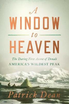 A Window to Heaven: The Daring First Ascent of Denali: America's Wildest Peak - Patrick Dean