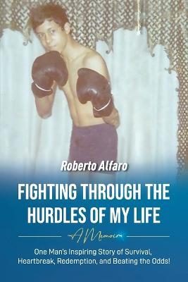 Fighting Through The Hurdles of My Life: A Memoir - Roberto Alfaro