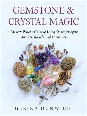 Gemstone and Crystal Magic: A Modern Witch's Guide to Using Stones for Spells, Amulets, Rituals, and Divination - Gerina Dunwich