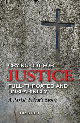 Crying Out for Justice Full-Throated and Unsparingly: A Parish Priest's Story - Tim Stier