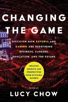 Changing the Game: Discover How Esports and Gaming Are Redefining Business, Careers, Education, and the Future - Lucy Chow