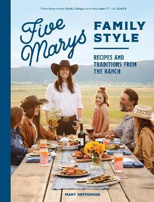 Five Marys Family Style: Recipes and Traditions from the Ranch - Mary Heffernan
