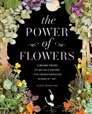 The Power of Flowers: Turning Pieces of Mother Nature Into Transformative Works of Art - Vicki Rawlins