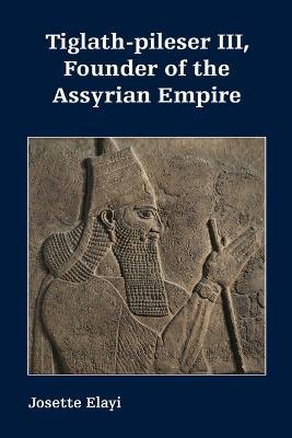 Tiglath-pileser III, Founder of the Assyrian Empire - Josette Elayi