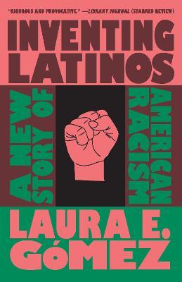 Inventing Latinos: A New Story of American Racism - Laura E. Gómez