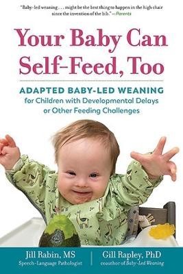 Your Baby Can Self-Feed, Too: Adapted Baby-Led Weaning for Children with Developmental Delays or Other Feeding Challenges - Jill Rabin
