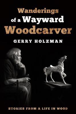 Wanderings of a Wayward Woodcarver: Stories from a Life in Wood - Gerry Holzman