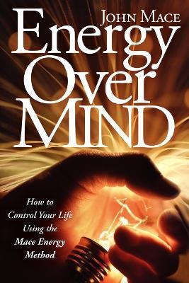 Energy Over Mind!: How to Take Control of Your Life Using the Mace Energy Method - John Mace