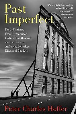Past Imperfect: Facts, Fictions, Fraud American History from Bancroft and Parkman to Ambrose, Bellesiles, Ellis, and Goodwin - Peter Charles Hoffer