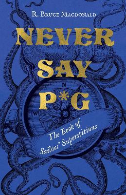 Never Say P*g: The Book of Sailors' Superstitions - R. Bruce Macdonald