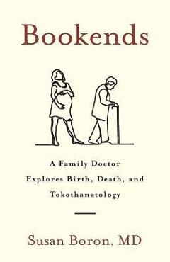 Coperta cărții 'Bookends: A Family Doctor Explores Birth, Death, and Tokothanatology - Susan Boron'