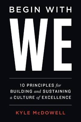 Begin With WE: 10 Principles for Building and Sustaining a Culture of Excellence - Kyle Mcdowell