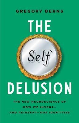 The Self Delusion: The New Neuroscience of How We Invent--And Reinvent--Our Identities - Gregory Berns