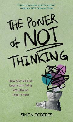 The Power of Not Thinking: How Our Bodies Learn and Why We Should Trust Them - Simon Roberts