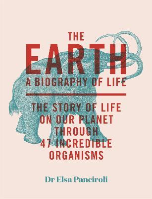 The Earth: Biography of Life: The Story of Life on Our Planet Through 50 Creatures - Elsa Panciroli