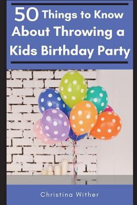 50 Things to Know About Throwing a Kids Birthday Party: The best 50 tips to throwing a great children's birthday party - 50 Things To Know