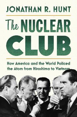 The Nuclear Club: How America and the World Policed the Atom from Hiroshima to Vietnam - Jonathan R. Hunt