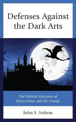 Defenses Against the Dark Arts: The Political Education of Harry Potter and His Friends - John S. Nelson