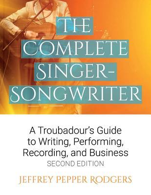 The Complete Singer-Songwriter: A Troubadour's Guide to Writing, Performing, Recording & Business - Jeffrey Pepper Rodgers