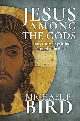 Jesus Among the Gods: Early Christology in the Greco-Roman World - Michael F. Bird