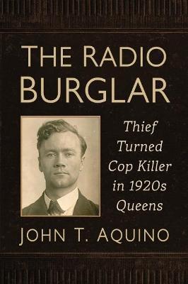 The Radio Burglar: Thief Turned Cop Killer in 1920s Queens - John T. Aquino