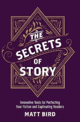 The Secrets of Story: Innovative Tools for Perfecting Your Fiction and Captivating Readers - Matt Bird