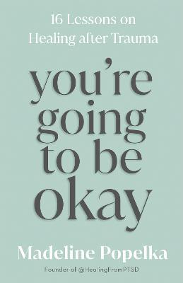 You're Going to Be Okay: 16 Lessons on Healing After Trauma - Madeline Popelka