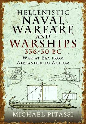 Hellenistic Naval Warfare and Warships 336-30 BC: War at Sea from Alexander to Actium - Michael Paul Pitassi