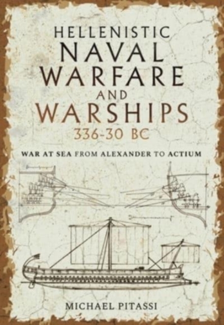 Hellenistic Naval Warfare and Warships 336-30 BC: War at Sea from Alexander to Actium - Michael Paul Pitassi