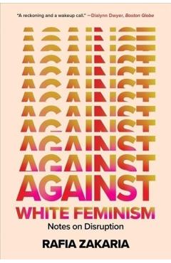 Against White Feminism: Notes on Disruption - Rafia Zakaria
