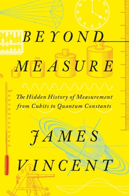 Beyond Measure: The Hidden History of Measurement from Cubits to Quantum Constants - James Vincent