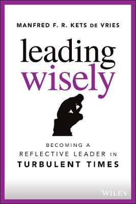 Leading Wisely: Becoming a Reflective Leader in Turbulent Times - Manfred F. R. Kets De Vries
