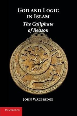 God and Logic in Islam: The Caliphate of Reason - John Walbridge
