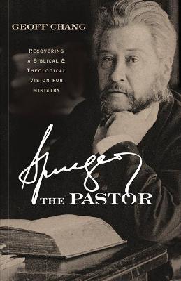 Spurgeon the Pastor: Recovering a Biblical and Theological Vision for Ministry - Geoffrey Chang