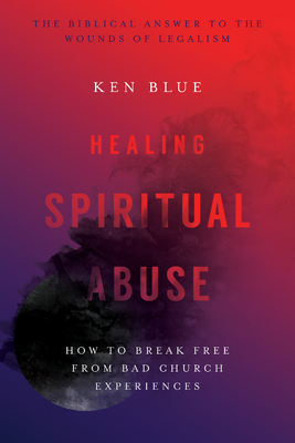 Healing Spiritual Abuse: How to Break Free from Bad Church Experiences - Ken M. Blue