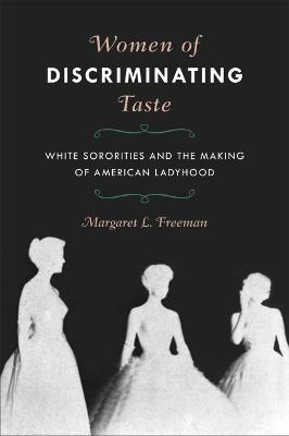 Women of Discriminating Taste: White Sororities and the Making of American Ladyhood - Margaret L. Freeman