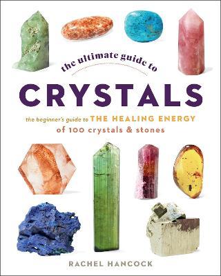 The Ultimate Guide to Crystals: The Beginner's Guide to the Healing Energy of 100 Crystals and Stones - Rachel Hancock