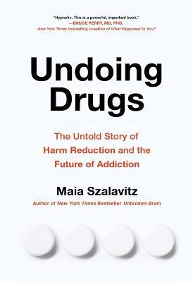 Undoing Drugs: How Harm Reduction Is Changing the Future of Drugs and Addiction - Maia Szalavitz